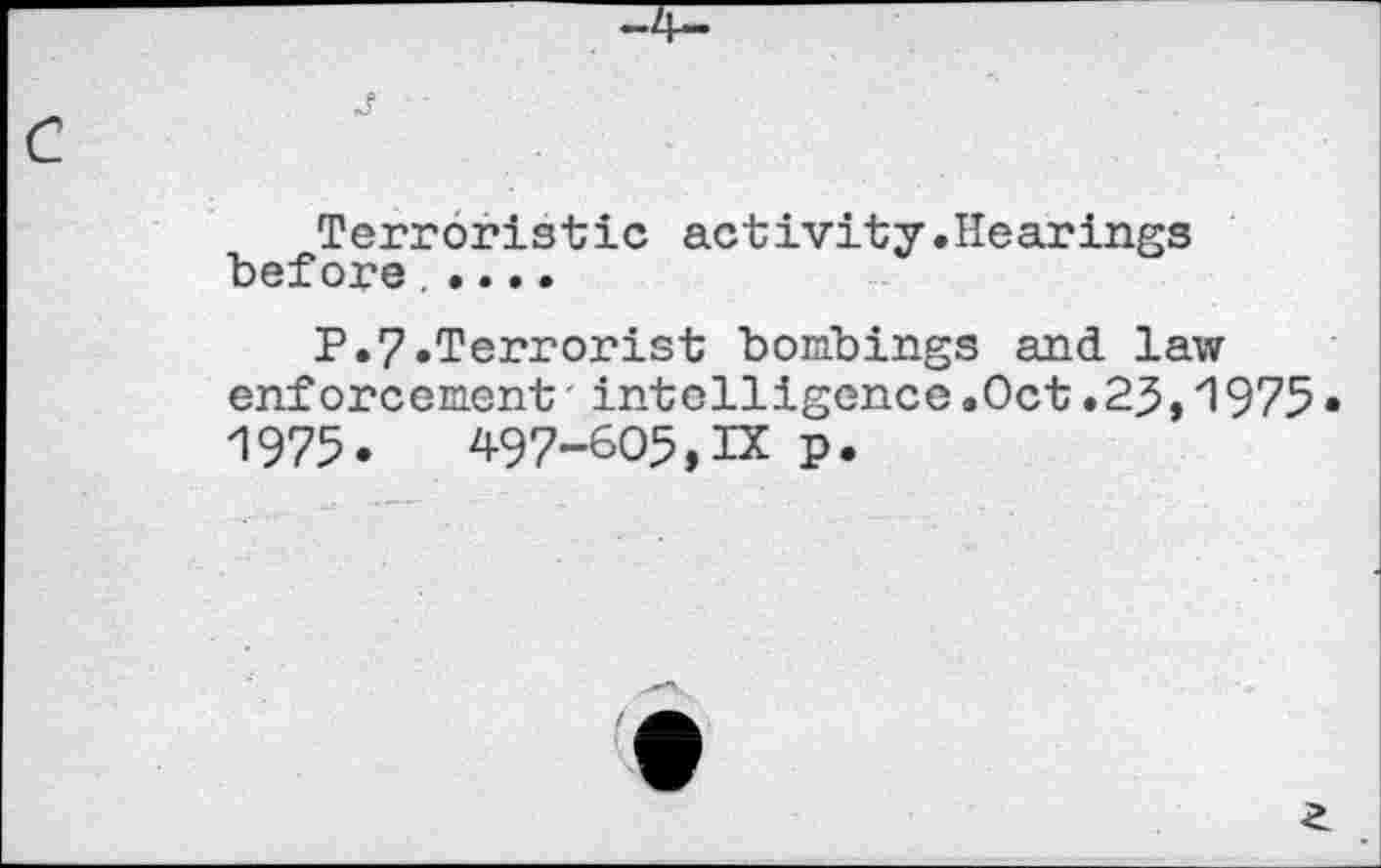 ﻿Terroristic activity.Hearings before.....
P.7.Terrorist bombings and law enforcement'intelligence.Oct.23,1975 1975.	497-005,IX p.